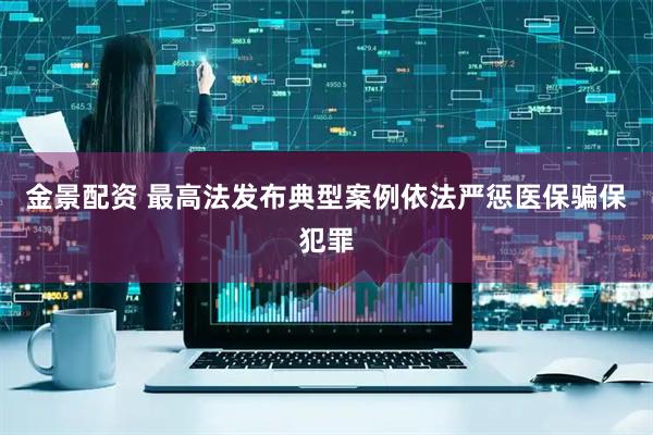 金景配资 最高法发布典型案例依法严惩医保骗保犯罪
