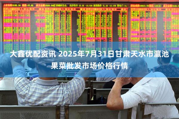 大鑫优配资讯 2025年7月31日甘肃天水市瀛池果菜批发市场价格行情