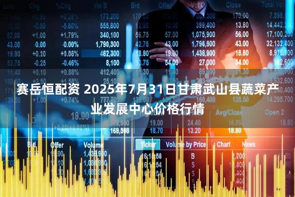赛岳恒配资 2025年7月31日甘肃武山县蔬菜产业发展中心价格行情