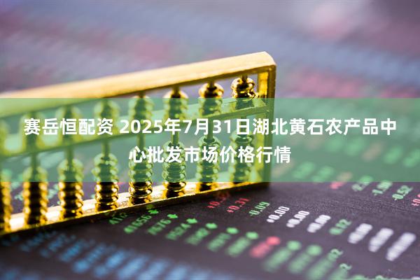 赛岳恒配资 2025年7月31日湖北黄石农产品中心批发市场价格行情