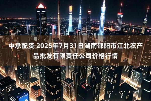 中承配资 2025年7月31日湖南邵阳市江北农产品批发有限责任公司价格行情