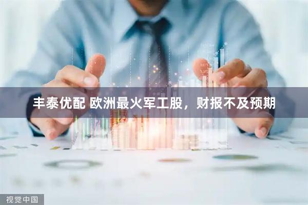 丰泰优配 欧洲最火军工股，财报不及预期