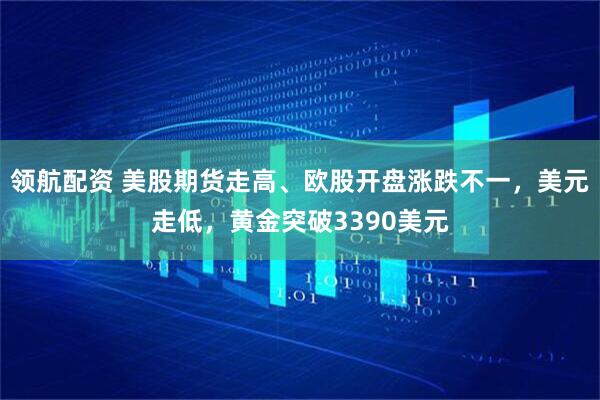 领航配资 美股期货走高、欧股开盘涨跌不一，美元走低，黄金突破3390美元