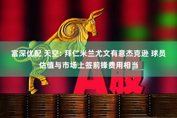 富深优配 天空: 拜仁米兰尤文有意杰克逊 球员估值与市场上签前锋费用相当