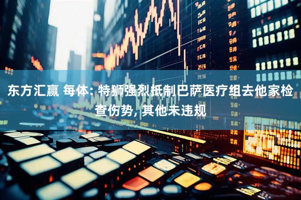 东方汇赢 每体: 特狮强烈抵制巴萨医疗组去他家检查伤势, 其他未违规