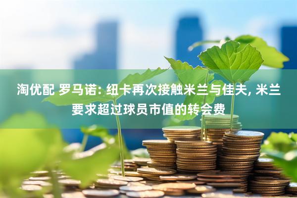 淘优配 罗马诺: 纽卡再次接触米兰与佳夫, 米兰要求超过球员市值的转会费