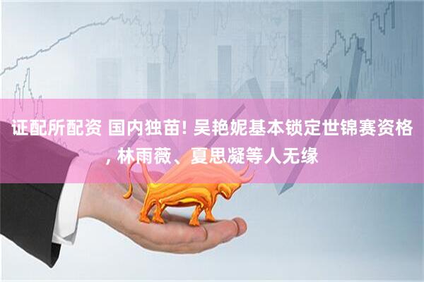证配所配资 国内独苗! 吴艳妮基本锁定世锦赛资格, 林雨薇、夏思凝等人无缘