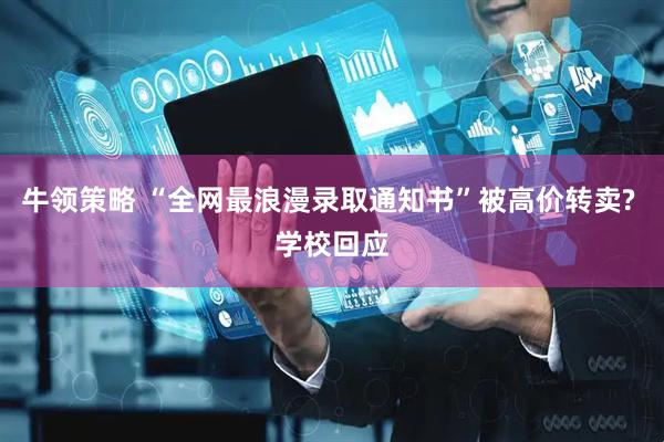 牛领策略 “全网最浪漫录取通知书”被高价转卖? 学校回应