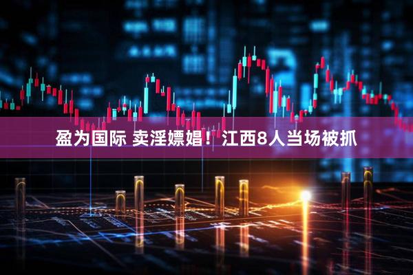 盈为国际 卖淫嫖娼！江西8人当场被抓
