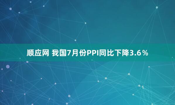 顺应网 我国7月份PPI同比下降3.6%