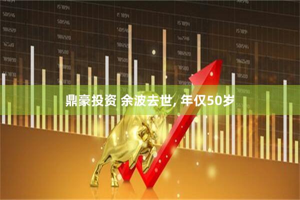 鼎豪投资 余波去世, 年仅50岁