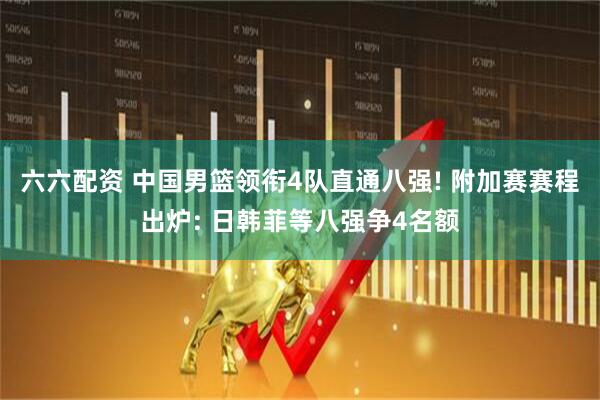 六六配资 中国男篮领衔4队直通八强! 附加赛赛程出炉: 日韩菲等八强争4名额