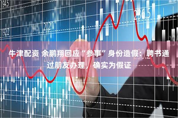 牛津配资 余鹏翔回应“参事”身份造假：聘书通过朋友办理，确实为假证