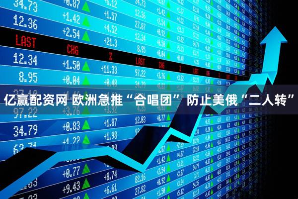 亿赢配资网 欧洲急推“合唱团” 防止美俄“二人转”