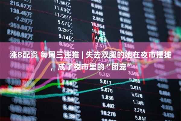 涨8配资 每周三连推 | 失去双腿的她在夜市摆摊，成了夜市里的“团宠”