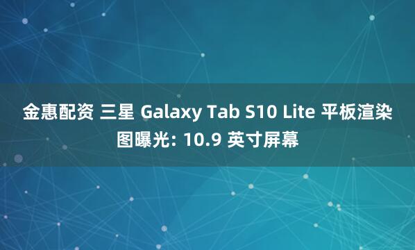 金惠配资 三星 Galaxy Tab S10 Lite 平板渲染图曝光: 10.9 英寸屏幕