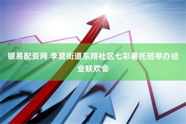 银易配资网 李营街道东翔社区七彩暑托班举办结业联欢会