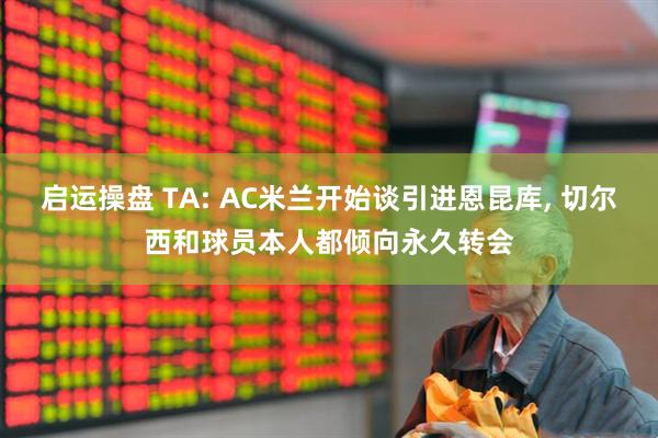 启运操盘 TA: AC米兰开始谈引进恩昆库, 切尔西和球员本人都倾向永久转会