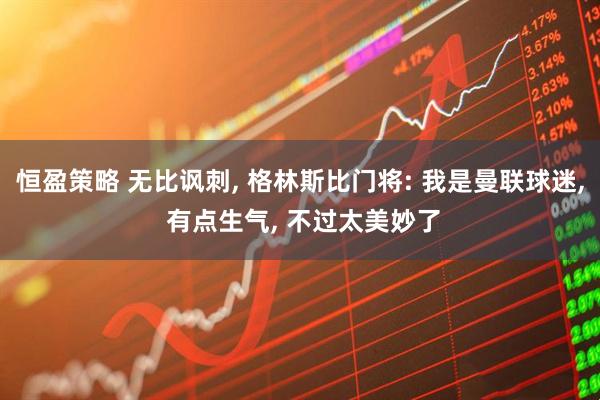 恒盈策略 无比讽刺, 格林斯比门将: 我是曼联球迷, 有点生气, 不过太美妙了