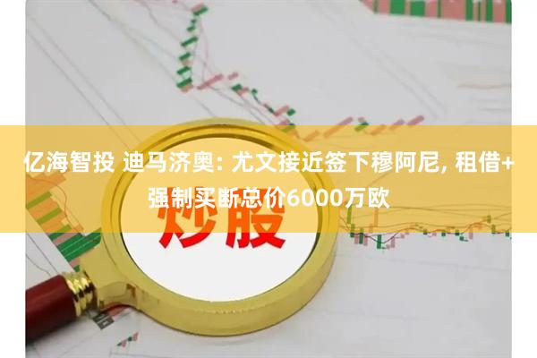 亿海智投 迪马济奥: 尤文接近签下穆阿尼, 租借+强制买断总价6000万欧