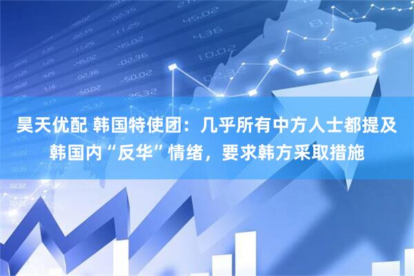 昊天优配 韩国特使团：几乎所有中方人士都提及韩国内“反华”情绪，要求韩方采取措施