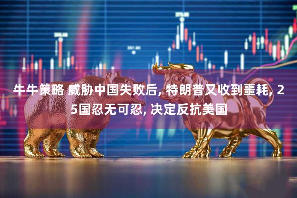 牛牛策略 威胁中国失败后, 特朗普又收到噩耗, 25国忍无可忍, 决定反抗美国