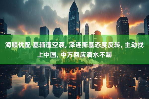 海顺优配 基辅遭空袭, 泽连斯基态度反转, 主动找上中国, 中方回应滴水不漏