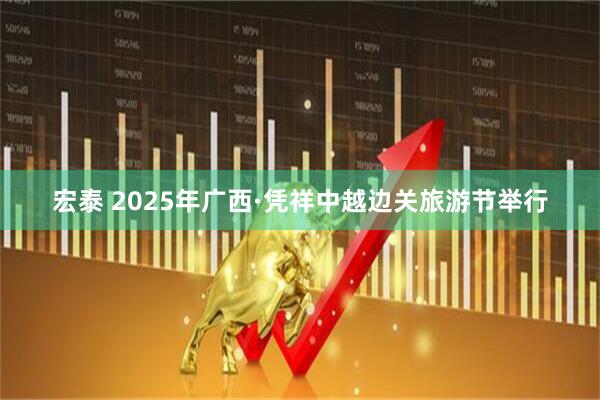 宏泰 2025年广西·凭祥中越边关旅游节举行