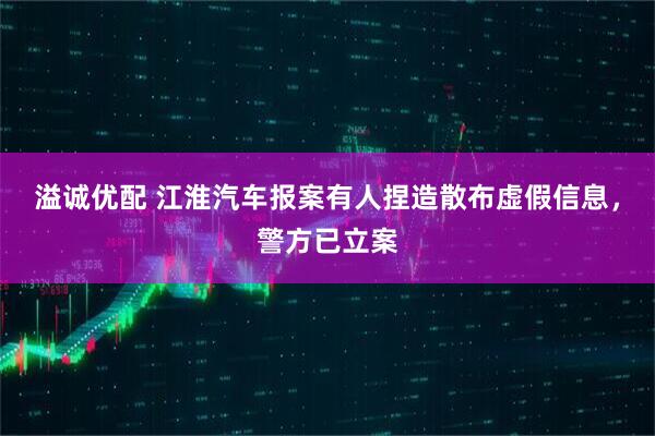 溢诚优配 江淮汽车报案有人捏造散布虚假信息，警方已立案