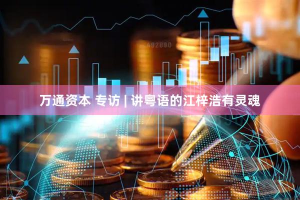 万通资本 专访 | 讲粤语的江梓浩有灵魂