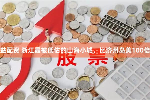 益配资 浙江最被低估的山海小城，比济州岛美100倍