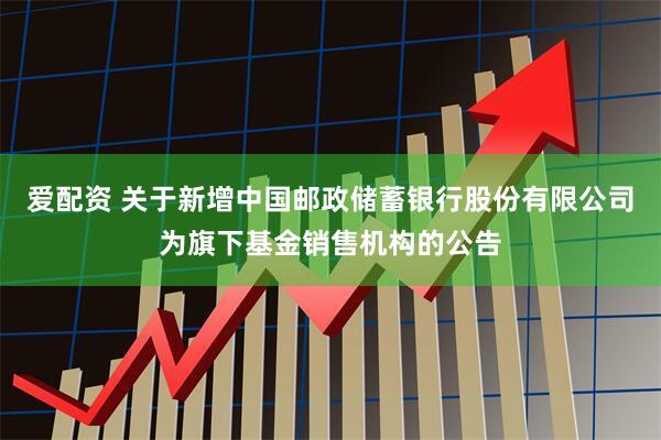 爱配资 关于新增中国邮政储蓄银行股份有限公司为旗下基金销售机构的公告