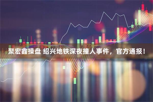 聚宏鑫操盘 绍兴地铁深夜撞人事件，官方通报！