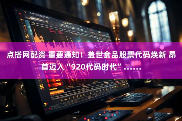 点搭网配资 重要通知！盖世食品股票代码焕新 昂首迈入“920代码时代”……