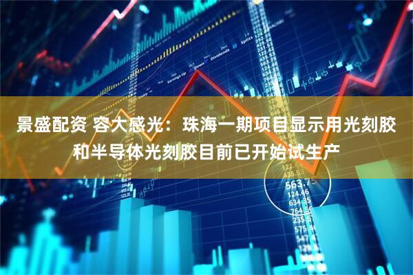 景盛配资 容大感光：珠海一期项目显示用光刻胶和半导体光刻胶目前已开始试生产