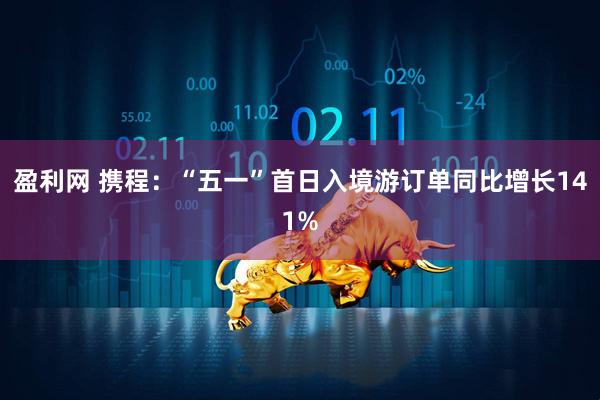 盈利网 携程：“五一”首日入境游订单同比增长141%