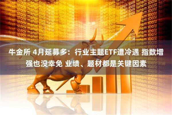 牛金所 4月延募多：行业主题ETF遭冷遇 指数增强也没幸免 业绩、题材都是关键因素