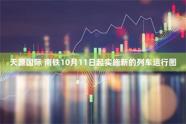 天源国际 南铁10月11日起实施新的列车运行图