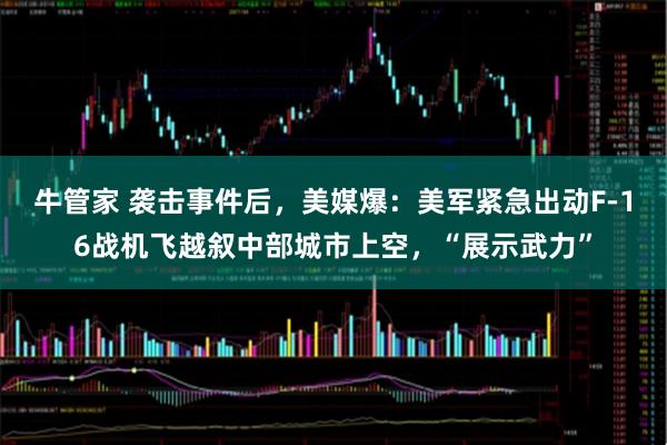 牛管家 袭击事件后，美媒爆：美军紧急出动F-16战机飞越叙中部城市上空，“展示武力”