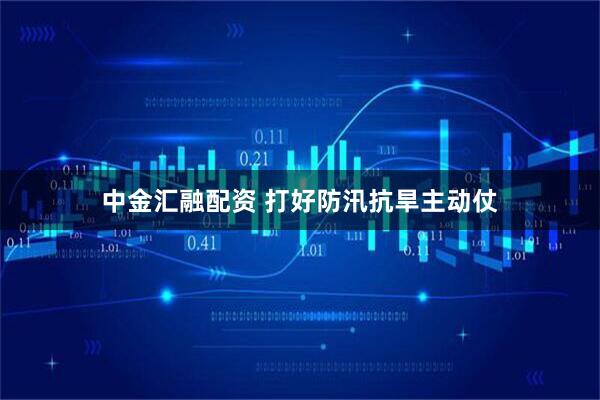 中金汇融配资 打好防汛抗旱主动仗