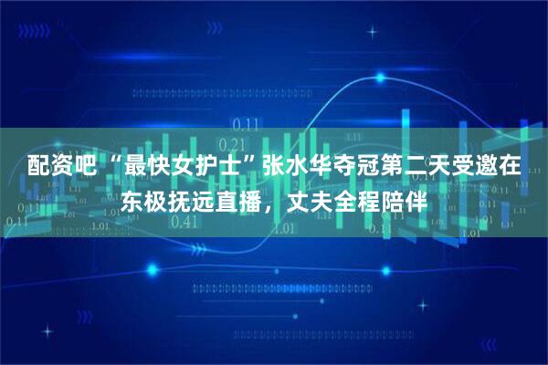 配资吧 “最快女护士”张水华夺冠第二天受邀在东极抚远直播,丈夫全程陪伴
