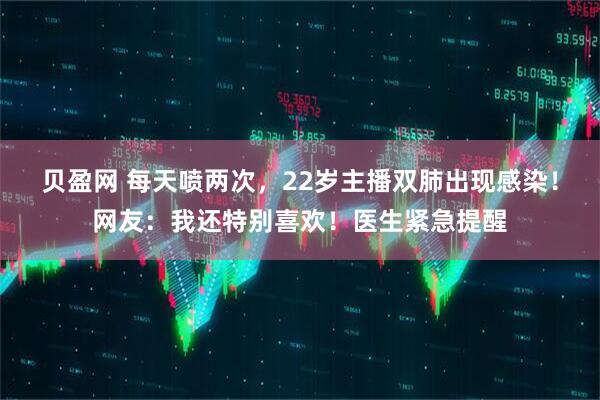贝盈网 每天喷两次，22岁主播双肺出现感染！网友：我还特别喜欢！医生紧急提醒