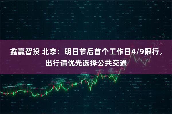 鑫赢智投 北京：明日节后首个工作日4/9限行，出行请优先选择公共交通