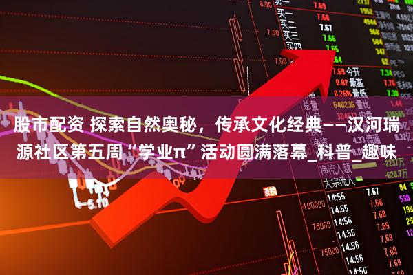 股市配资 探索自然奥秘,传承文化经典——汉河瑞源社区第五周“学业π”活动圆满落幕_科普_趣味