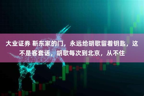 大业证券 靳东家的门，永远给胡歌留着钥匙，这不是客套话，胡歌每次到北京，从不住