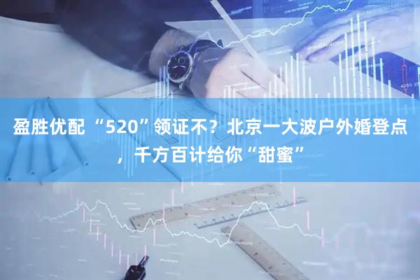 盈胜优配 “520”领证不？北京一大波户外婚登点，千方百计给你“甜蜜”