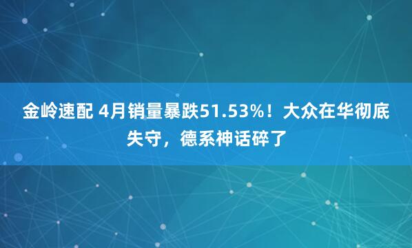 金岭速配 4月销量暴跌51.53%！大众在华彻底失守，德系神话碎了