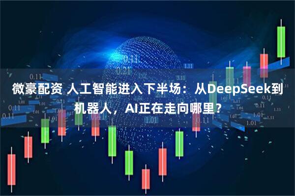 微豪配资 人工智能进入下半场：从DeepSeek到机器人，AI正在走向哪里？
